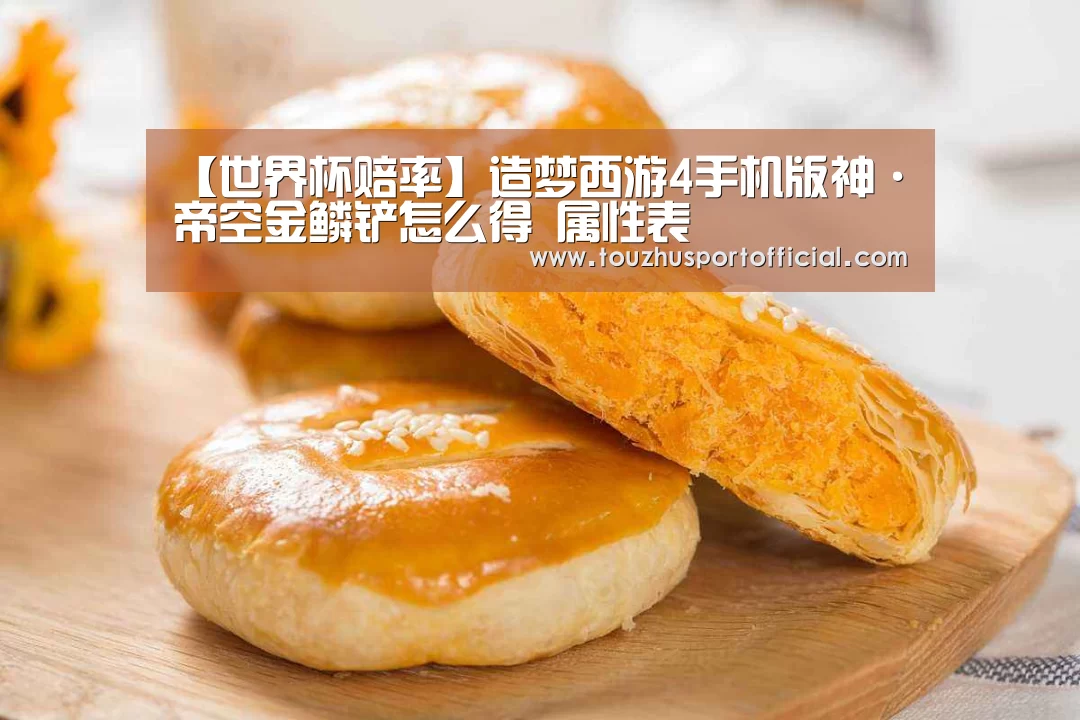【世界杯赔率】造梦西游4手机版神·帝空金鳞铲怎么得 属性表(图3) 世界杯赔率