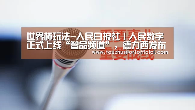 世界杯玩法-人民日报社丨人民数字正式上线“智品频道”,德力西发布全新智能门锁(图1) 世界杯赔率